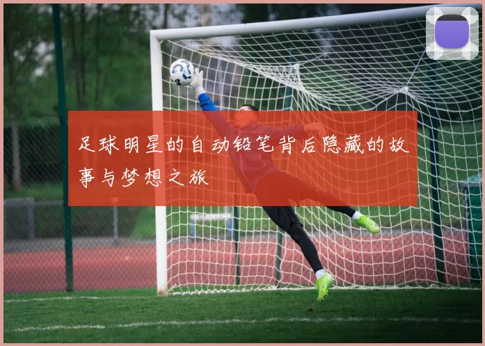足球明星的自动铅笔背后隐藏的故事与梦想之旅