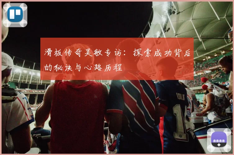 滑板传奇吴敏专访：探索成功背后的秘诀与心路历程