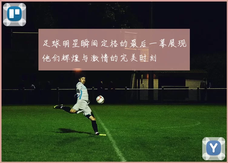 足球明星瞬间定格的最后一幕展现他们辉煌与激情的完美时刻