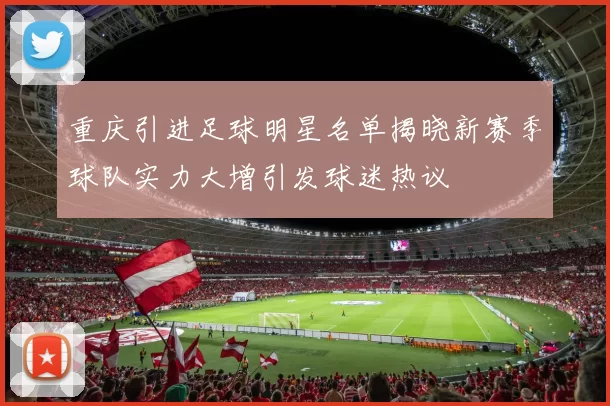 重庆引进足球明星名单揭晓新赛季球队实力大增引发球迷热议