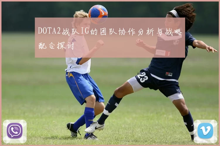DOTA2战队IG的团队协作分析与战略配合探讨