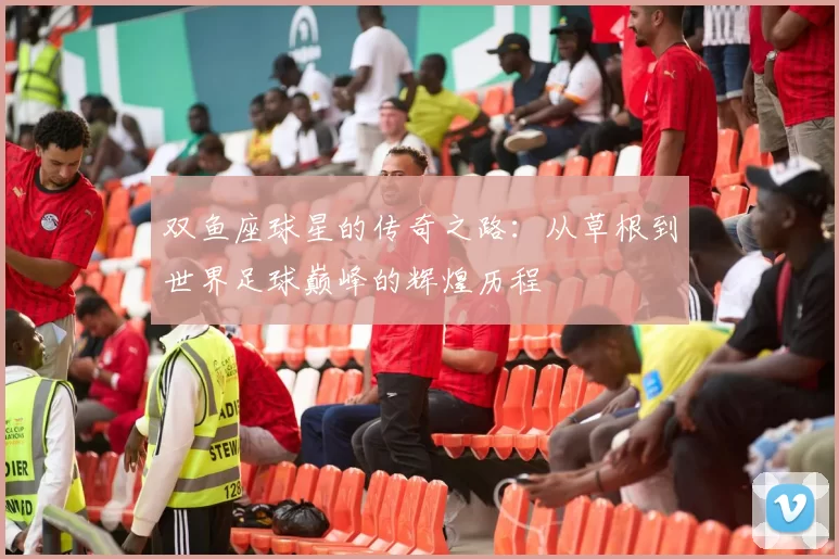双鱼座球星的传奇之路：从草根到世界足球巅峰的辉煌历程