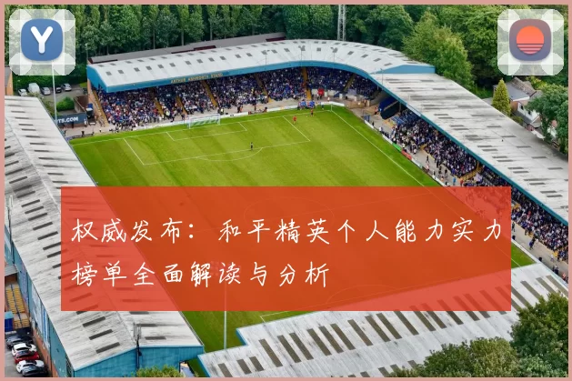 权威发布：和平精英个人能力实力榜单全面解读与分析