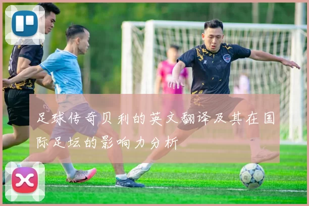 足球传奇贝利的英文翻译及其在国际足坛的影响力分析