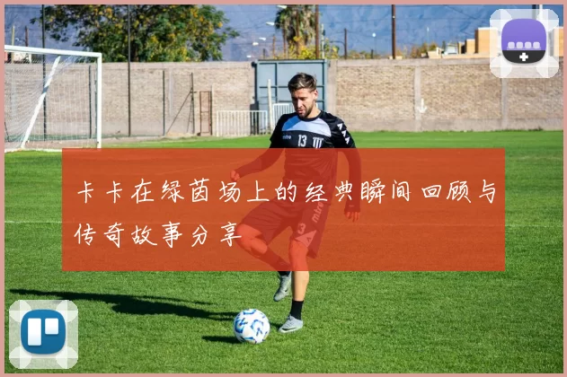 卡卡在绿茵场上的经典瞬间回顾与传奇故事分享