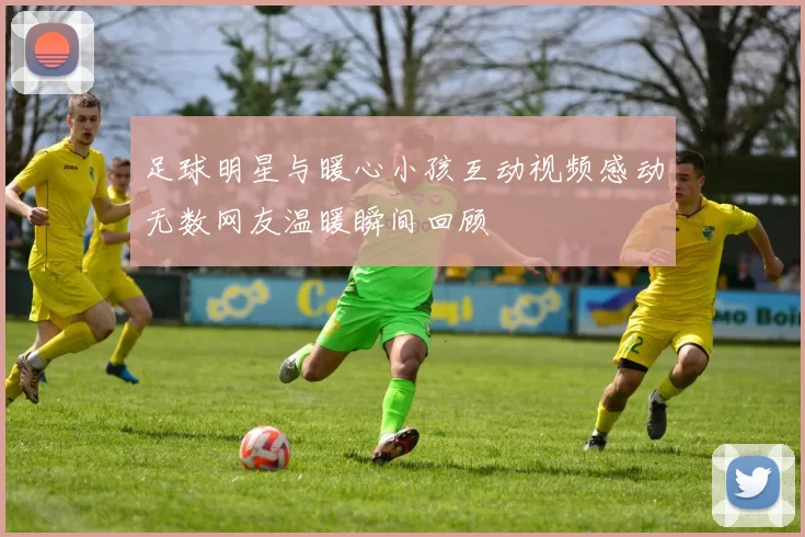 足球明星与暖心小孩互动视频感动无数网友温暖瞬间回顾