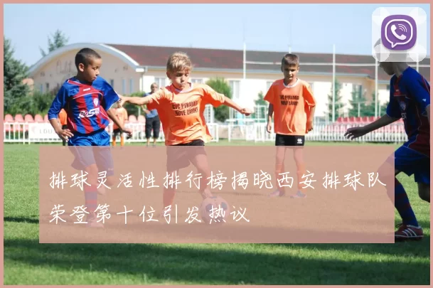 排球灵活性排行榜揭晓西安排球队荣登第十位引发热议