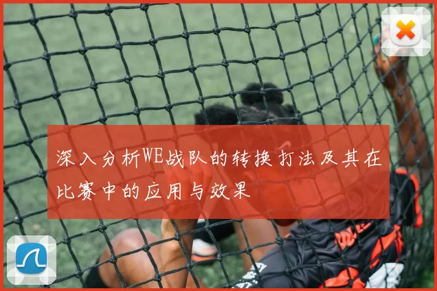 深入分析WE战队的转换打法及其在比赛中的应用与效果