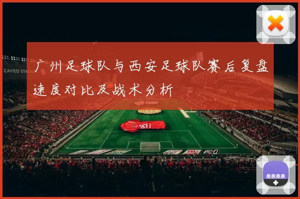 广州足球队与西安足球队赛后复盘速度对比及战术分析