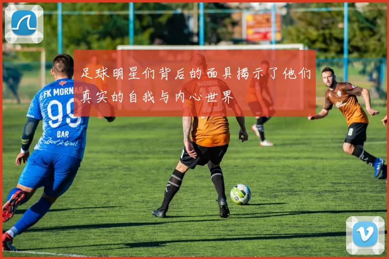 足球明星们背后的面具揭示了他们真实的自我与内心世界