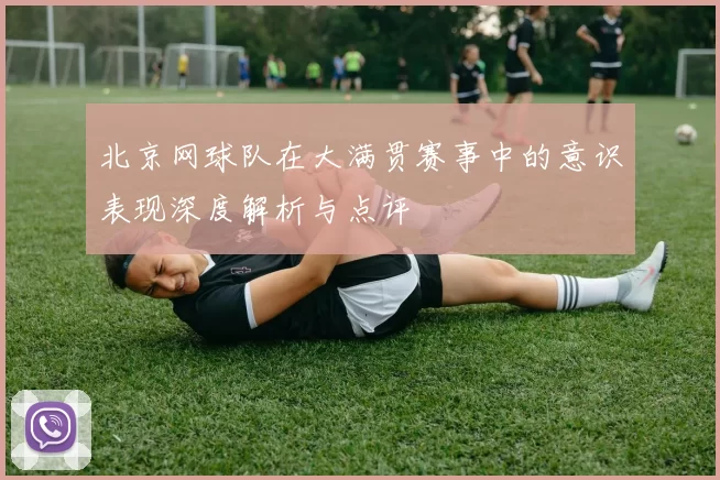 北京网球队在大满贯赛事中的意识表现深度解析与点评
