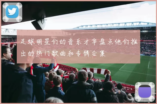 足球明星们的音乐才华盘点他们推出的热门歌曲和专辑合集