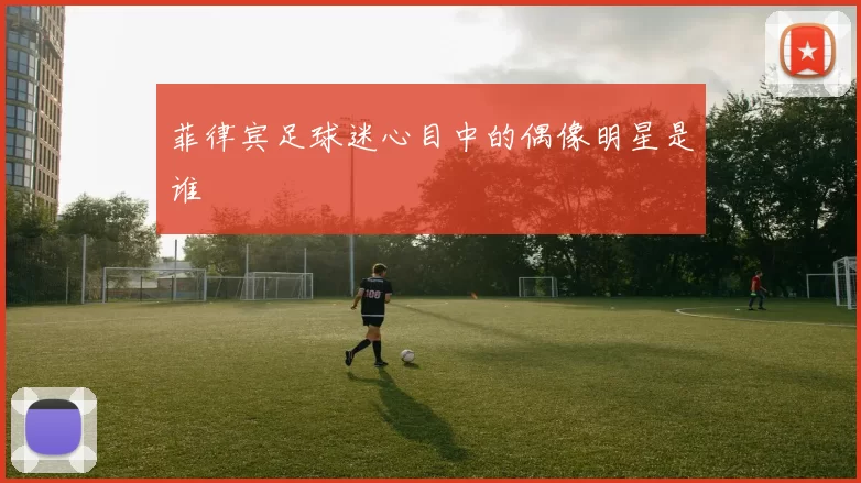 菲律宾足球迷心目中的偶像明星是谁