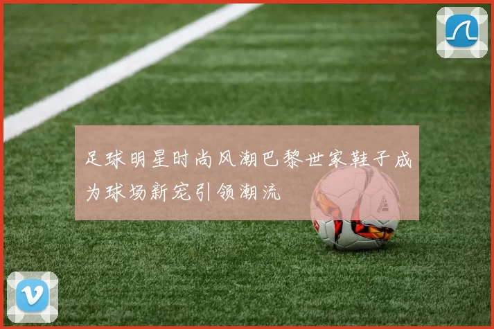 足球明星时尚风潮巴黎世家鞋子成为球场新宠引领潮流