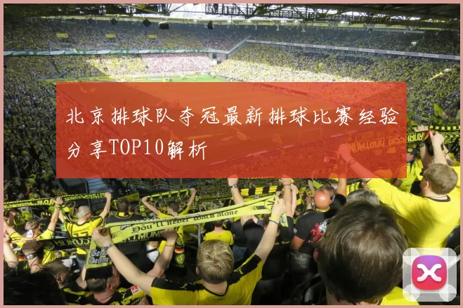北京排球队夺冠最新排球比赛经验分享TOP10解析