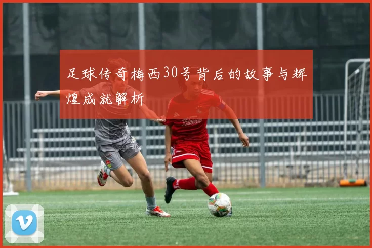 足球传奇梅西30号背后的故事与辉煌成就解析