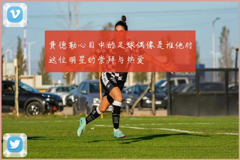 费德勒心目中的足球偶像是谁他对这位明星的崇拜与热爱