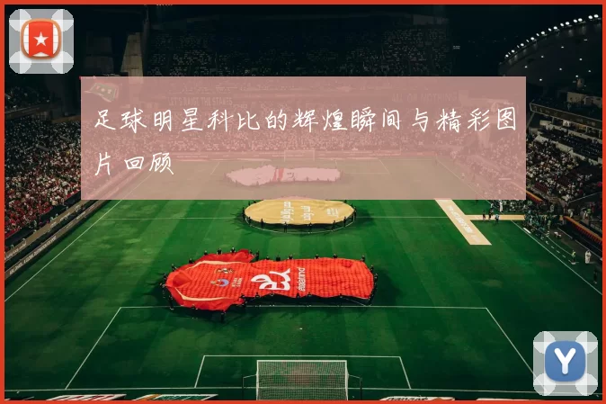 足球明星科比的辉煌瞬间与精彩图片回顾