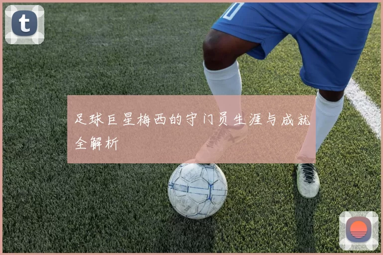 足球巨星梅西的守门员生涯与成就全解析