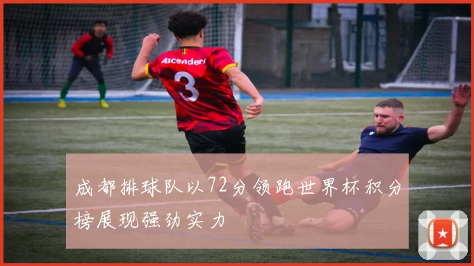 成都排球队以72分领跑世界杯积分榜展现强劲实力