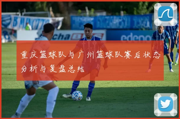 重庆篮球队与广州篮球队赛后状态分析与复盘总结