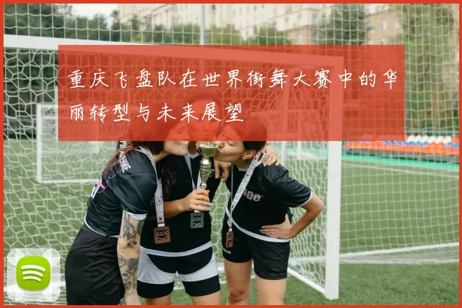 重庆飞盘队在世界街舞大赛中的华丽转型与未来展望