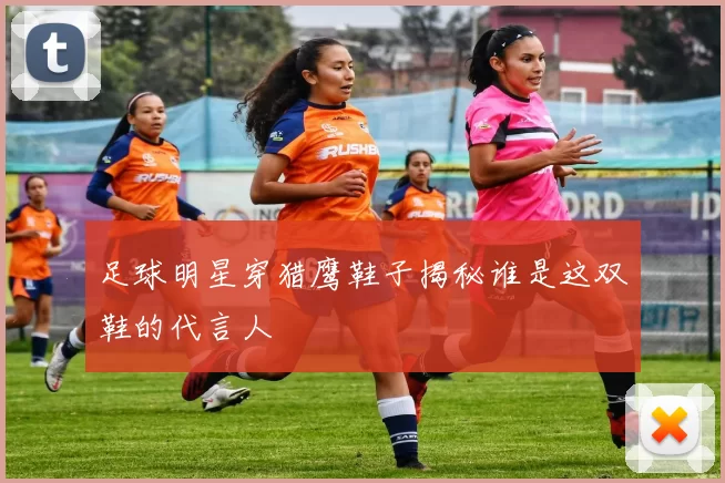 足球明星穿猎鹰鞋子揭秘谁是这双鞋的代言人