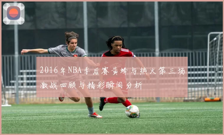2016年NBA季后赛黄蜂与热火第三场激战回顾与精彩瞬间分析