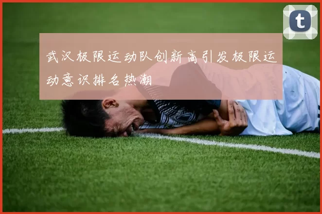 武汉极限运动队创新高引发极限运动意识排名热潮