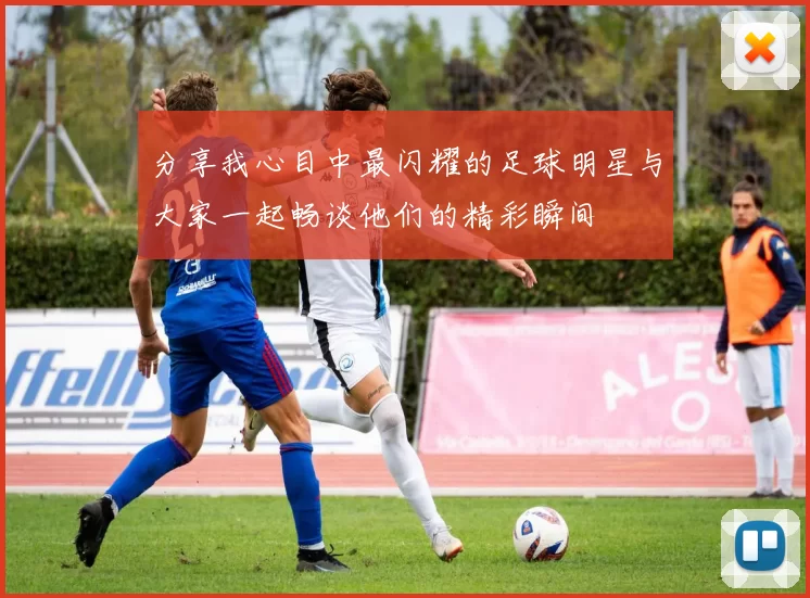 分享我心目中最闪耀的足球明星与大家一起畅谈他们的精彩瞬间