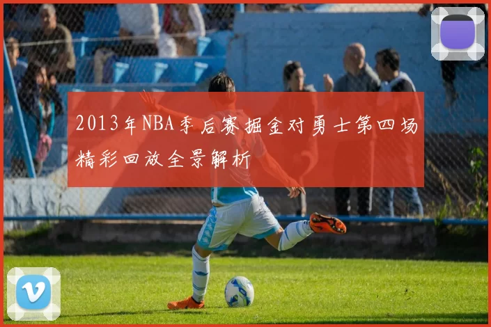 2013年NBA季后赛掘金对勇士第四场精彩回放全景解析