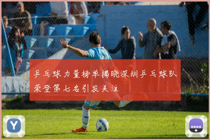 乒乓球力量榜单揭晓深圳乒乓球队荣登第七名引发关注