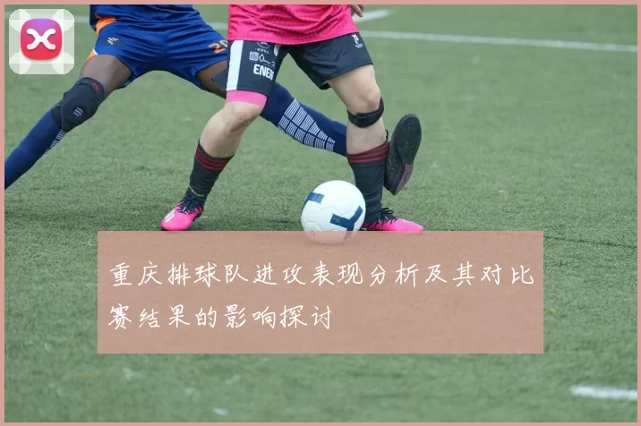 重庆排球队进攻表现分析及其对比赛结果的影响探讨