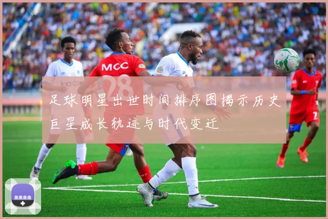 足球明星出世时间排序图揭示历史巨星成长轨迹与时代变迁