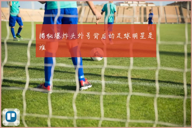 揭秘爆炸头外号背后的足球明星是谁