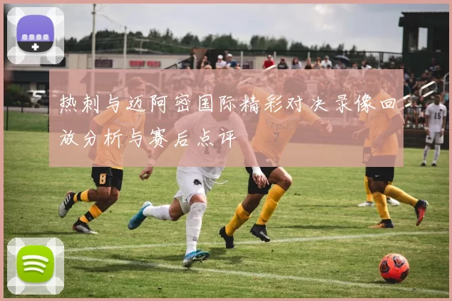 热刺与迈阿密国际精彩对决录像回放分析与赛后点评