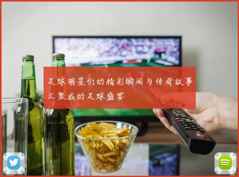 足球明星们的精彩瞬间与传奇故事汇聚成的足球盛宴