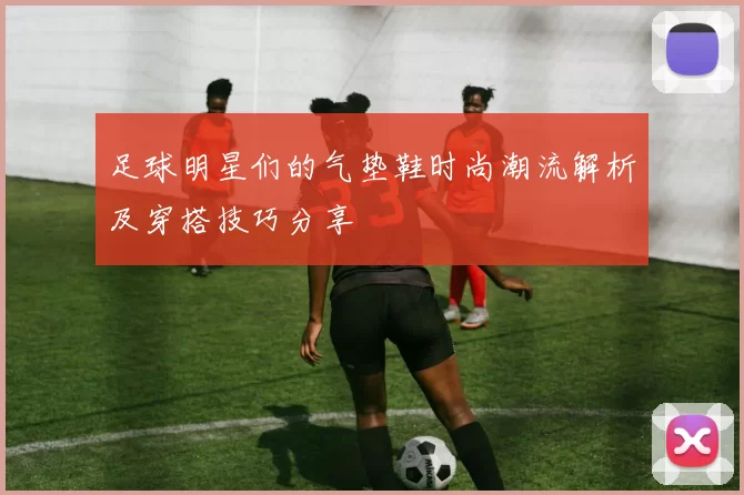 足球明星们的气垫鞋时尚潮流解析及穿搭技巧分享