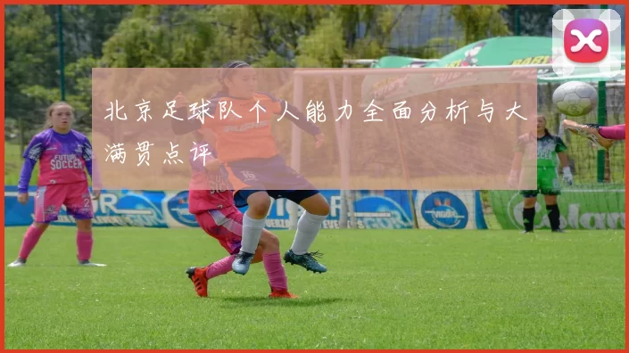 北京足球队个人能力全面分析与大满贯点评