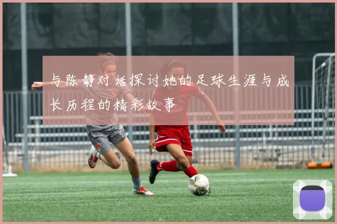 与陈静对话探讨她的足球生涯与成长历程的精彩故事