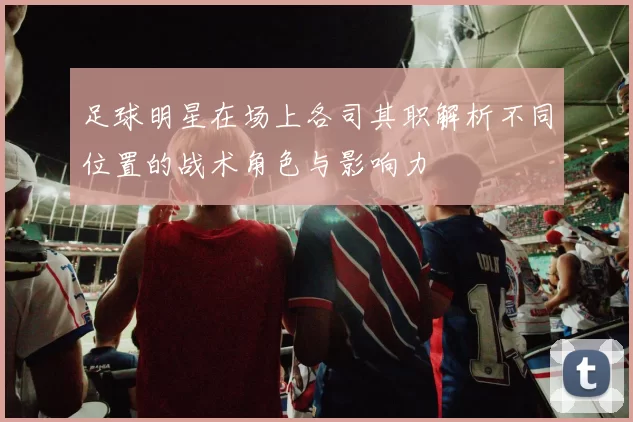 足球明星在场上各司其职解析不同位置的战术角色与影响力