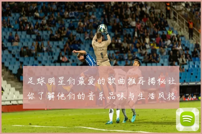 足球明星们最爱的歌曲推荐揭秘让你了解他们的音乐品味与生活风格