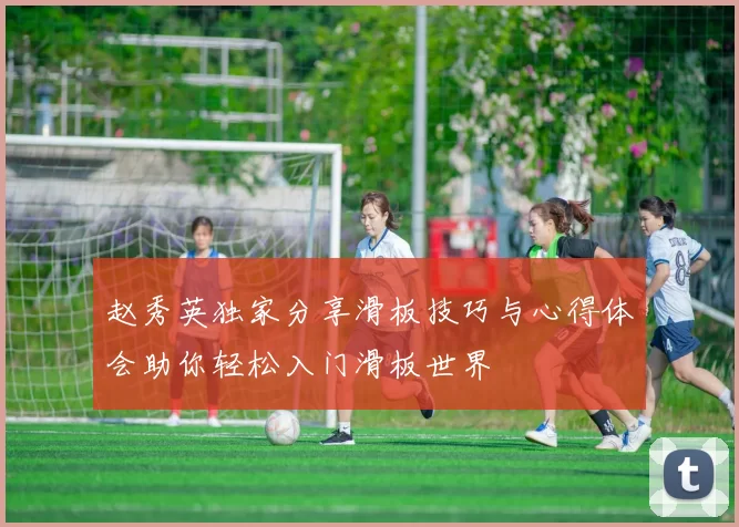 赵秀英独家分享滑板技巧与心得体会助你轻松入门滑板世界