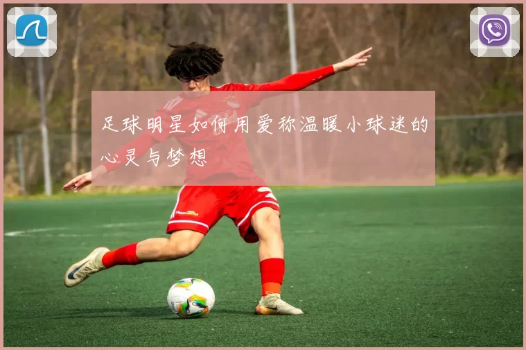 足球明星如何用爱称温暖小球迷的心灵与梦想