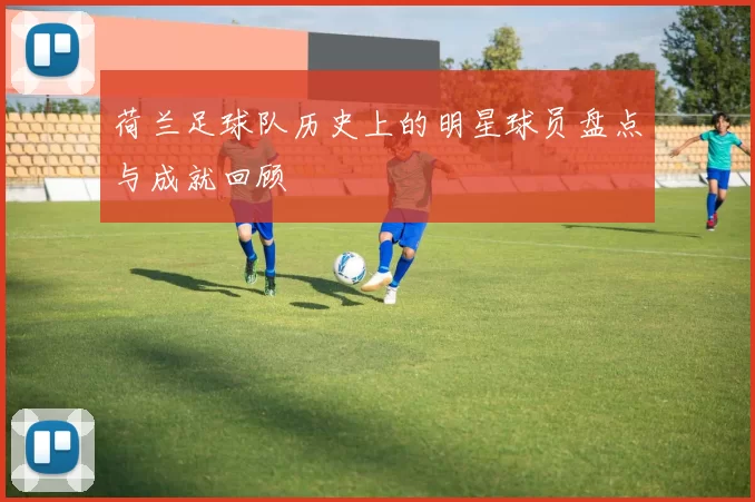 荷兰足球队历史上的明星球员盘点与成就回顾
