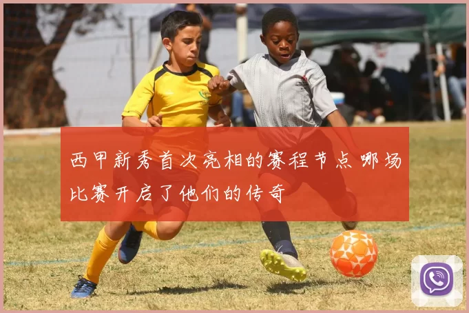 西甲新秀首次亮相的赛程节点 哪场比赛开启了他们的传奇