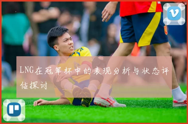LNG在冠军杯中的表现分析与状态评估探讨