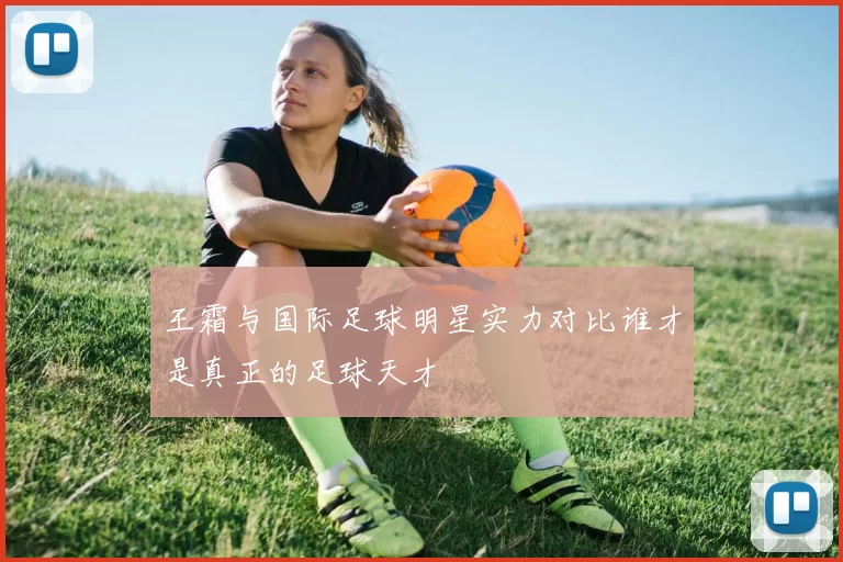 王霜与国际足球明星实力对比谁才是真正的足球天才