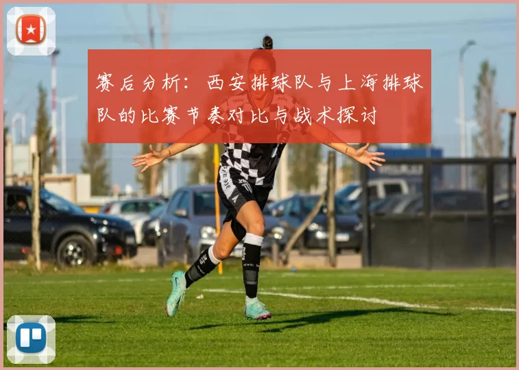 赛后分析：西安排球队与上海排球队的比赛节奏对比与战术探讨