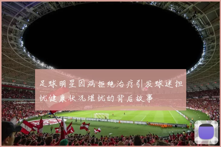 足球明星因病拒绝治疗引发球迷担忧健康状况堪忧的背后故事